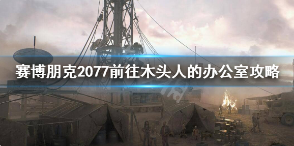 赛博朋克2077前往木头人的办公室攻略