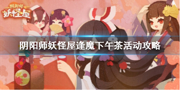 《阴阳师妖怪屋》逢魔下午茶活动攻略，《阴阳师妖怪屋》逢魔下午茶怎么玩？