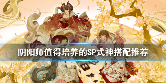 《阴阳师》哪些SP式神厉害？SP式神最新培养推荐一览