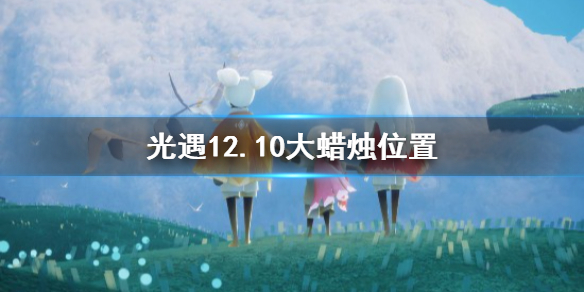 《光遇》10大蜡烛位置，《光遇》12月10日大蜡烛在哪？