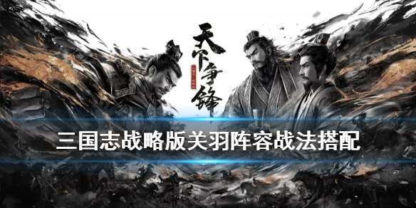 《三国志战略版》关羽加强后怎么样？新版本关羽武将技能强度介绍