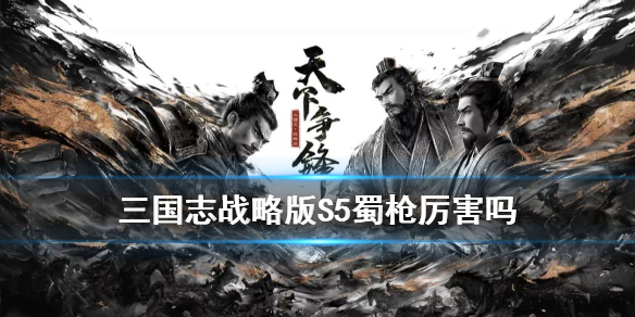 《三国志战略版》新赛季蜀枪怎么样？S5蜀枪具体玩法介绍